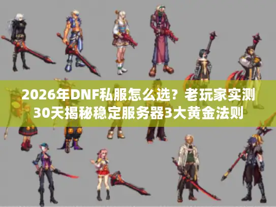 2026年DNF私服怎么选？老玩家实测30天揭秘稳定服务器3大黄金法则