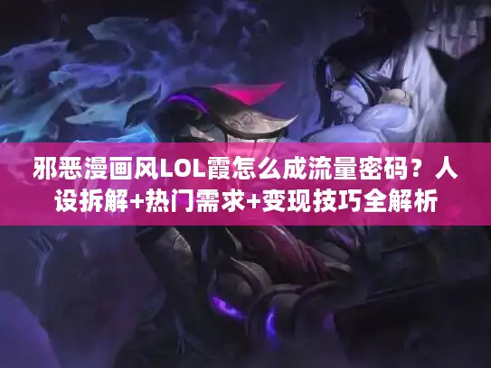 邪恶漫画风LOL霞怎么成流量密码？人设拆解+热门需求+变现技巧全解析