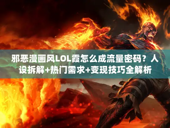 邪恶漫画风LOL霞怎么成流量密码？人设拆解+热门需求+变现技巧全解析