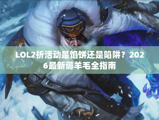 LOL2折活动是馅饼还是陷阱？2026最新薅羊毛全指南