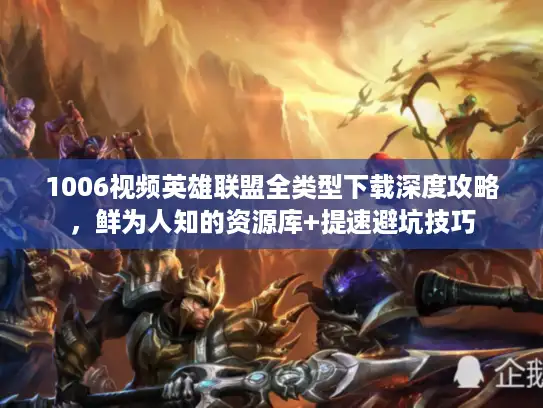 1006视频英雄联盟全类型下载深度攻略，鲜为人知的资源库+提速避坑技巧