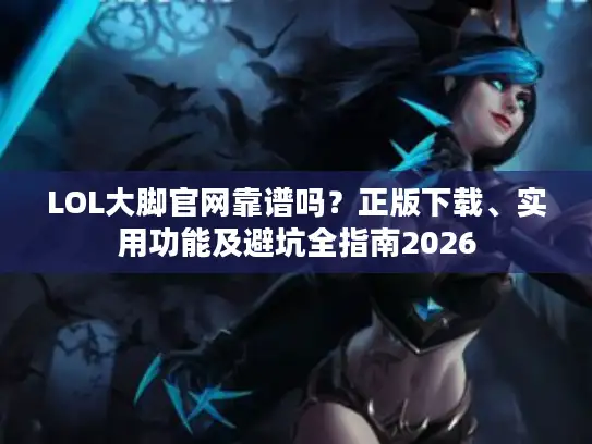 LOL大脚官网靠谱吗？正版下载、实用功能及避坑全指南2026