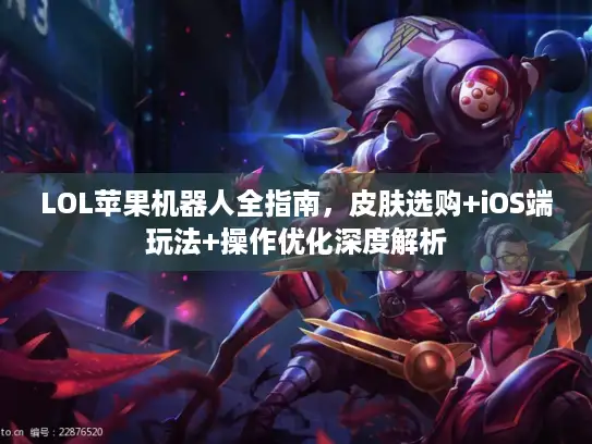 LOL苹果机器人全指南，皮肤选购+iOS端玩法+操作优化深度解析