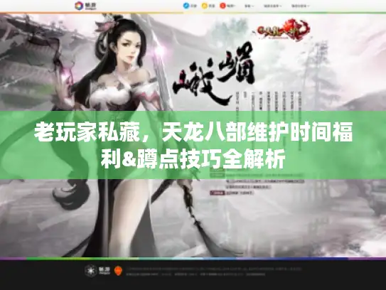 老玩家私藏，天龙八部维护时间福利&蹲点技巧全解析