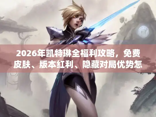 2026年凯特琳全福利攻略，免费皮肤、版本红利、隐藏对局优势怎么精准拿捏？