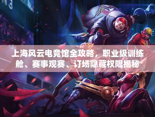 上海风云电竞馆全攻略，职业级训练舱、赛事观赛、订场隐藏权限揭秘