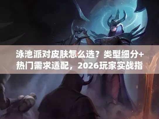 泳池派对皮肤怎么选？类型细分+热门需求适配，2026玩家实战指南