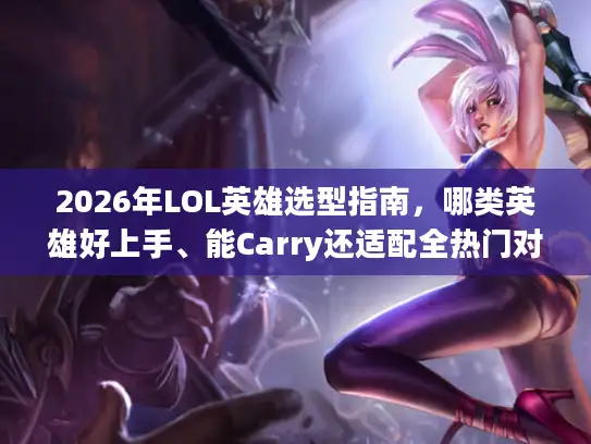 2026年LOL英雄选型指南，哪类英雄好上手、能Carry还适配全热门对局？