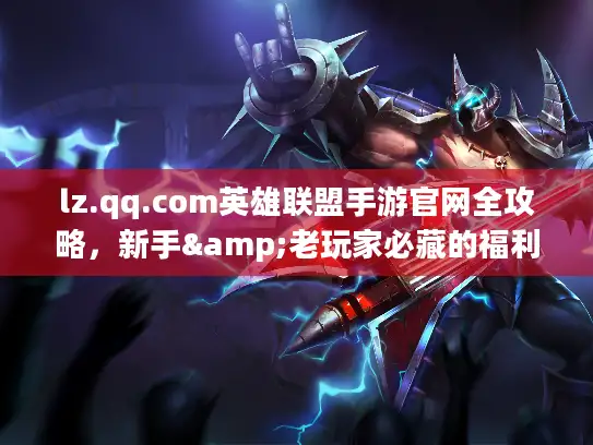 lz.qq.com英雄联盟手游官网全攻略，新手&老玩家必藏的福利与避坑指南
