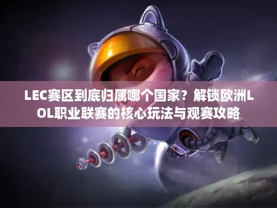 LEC赛区到底归属哪个国家？解锁欧洲LOL职业联赛的核心玩法与观赛攻略