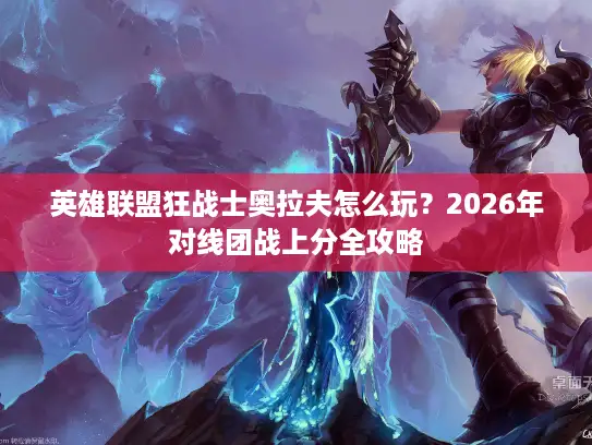 英雄联盟狂战士奥拉夫怎么玩？2026年对线团战上分全攻略