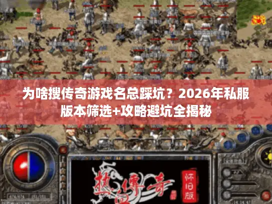 为啥搜传奇游戏名总踩坑？2026年私服版本筛选+攻略避坑全揭秘