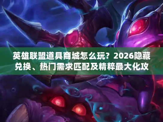 英雄联盟道具商城怎么玩？2026隐藏兑换、热门需求匹配及精粹最大化攻略