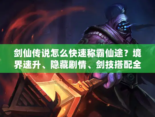 剑仙传说怎么快速称霸仙途？境界速升、隐藏剧情、剑技搭配全解析