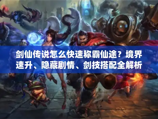 剑仙传说怎么快速称霸仙途？境界速升、隐藏剧情、剑技搭配全解析