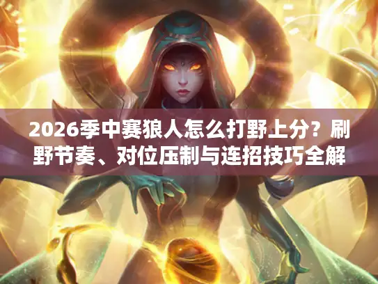 2026季中赛狼人怎么打野上分？刷野节奏、对位压制与连招技巧全解析