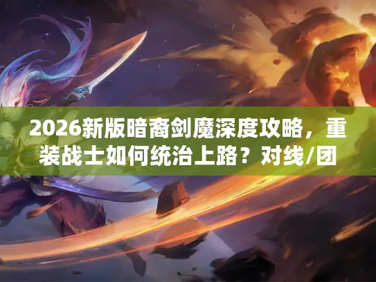 2026新版暗裔剑魔深度攻略，重装战士如何统治上路？对线/团战/机制全揭秘