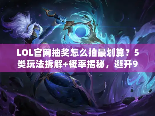 LOL官网抽奖怎么抽最划算？5类玩法拆解+概率揭秘，避开90%玩家的坑