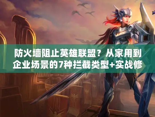 防火墙阻止英雄联盟？从家用到企业场景的7种拦截类型+实战修复方案