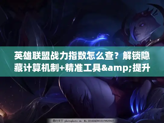 英雄联盟战力指数怎么查？解锁隐藏计算机制+精准工具&提升攻略