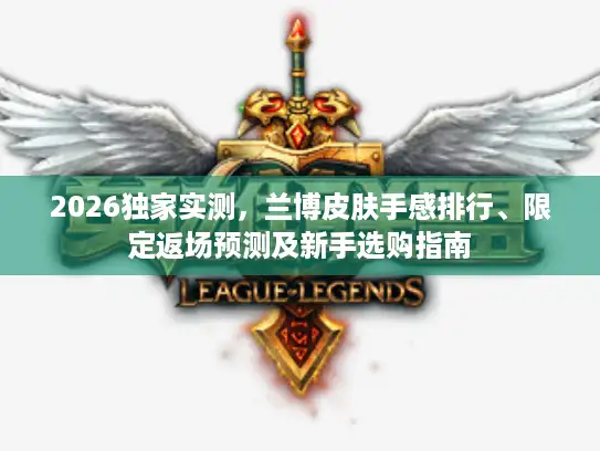 2026独家实测，兰博皮肤手感排行、限定返场预测及新手选购指南