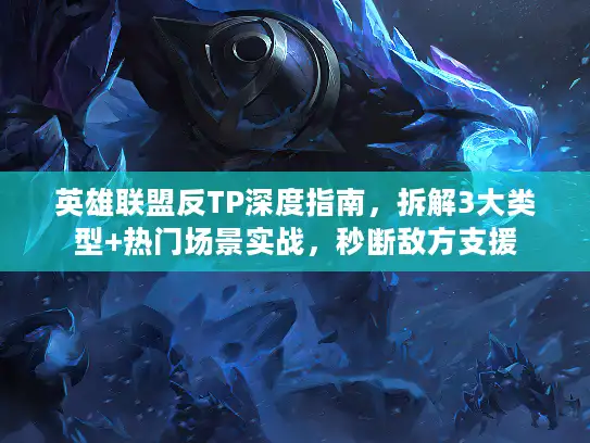 英雄联盟反TP深度指南，拆解3大类型+热门场景实战，秒断敌方支援