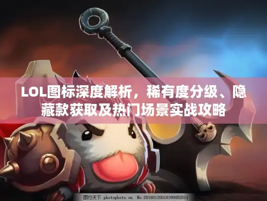 LOL图标深度解析，稀有度分级、隐藏款获取及热门场景实战攻略