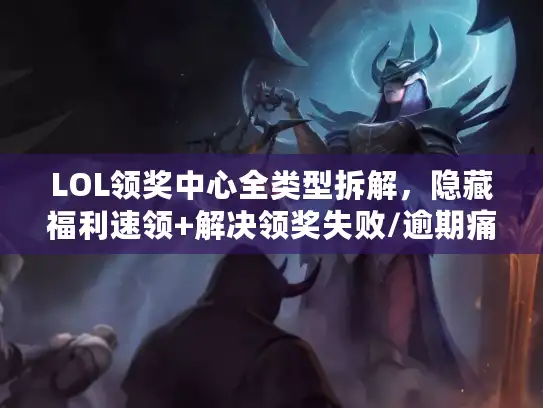 LOL领奖中心全类型拆解，隐藏福利速领+解决领奖失败/逾期痛点