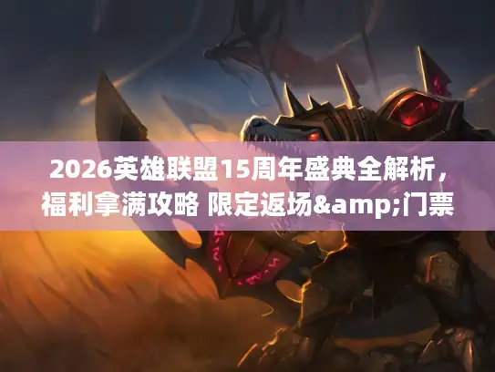 2026英雄联盟15周年盛典全解析，福利拿满攻略 限定返场&门票预约一文说清