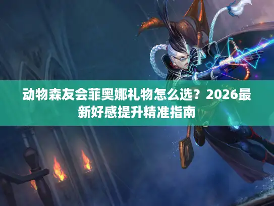 动物森友会菲奥娜礼物怎么选？2026最新好感提升精准指南