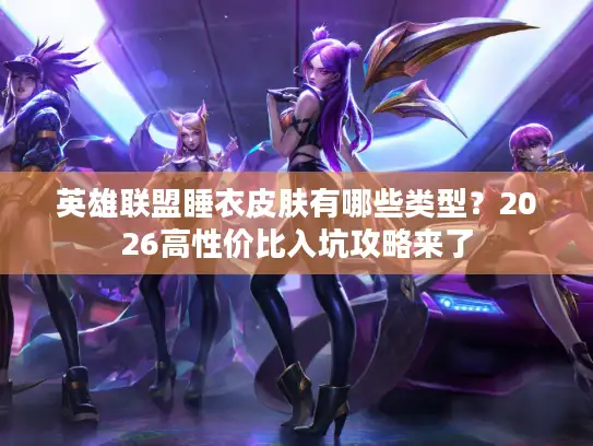 英雄联盟睡衣皮肤有哪些类型？2026高性价比入坑攻略来了