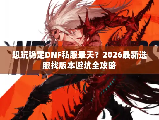 想玩稳定DNF私服景天？2026最新选服找版本避坑全攻略