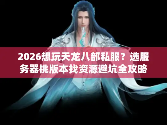 2026想玩天龙八部私服？选服务器挑版本找资源避坑全攻略