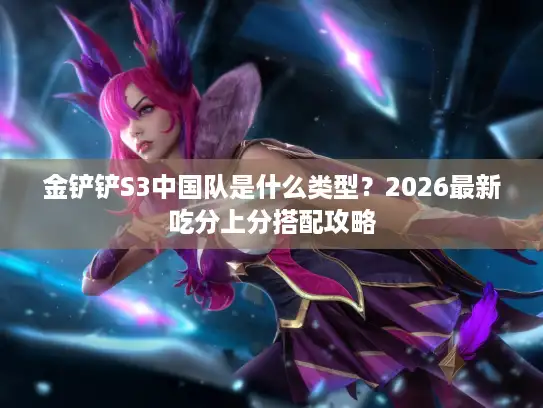 金铲铲S3中国队是什么类型？2026最新吃分上分搭配攻略