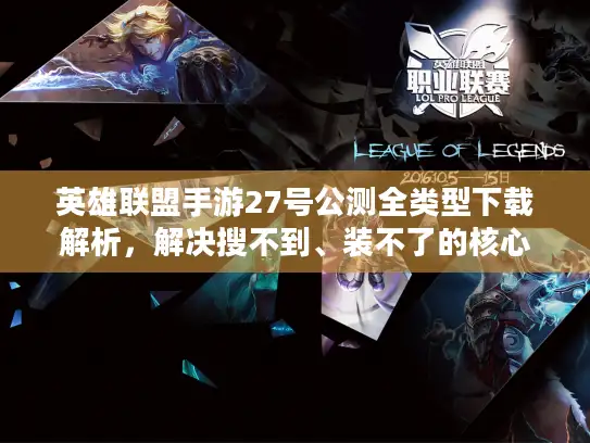 英雄联盟手游27号公测全类型下载解析，解决搜不到、装不了的核心问题