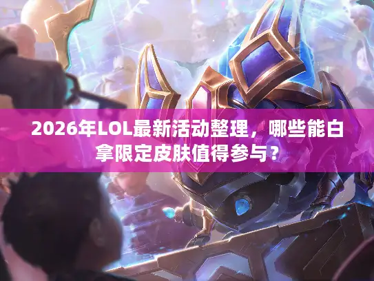 2026年LOL最新活动整理，哪些能白拿限定皮肤值得参与？