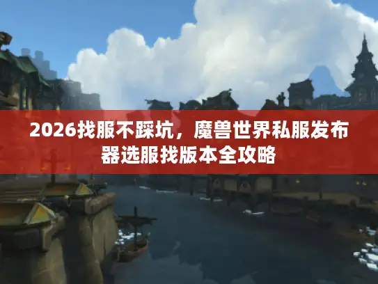 2026找服不踩坑，魔兽世界私服发布器选服找版本全攻略