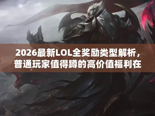 2026最新LOL全奖励类型解析，普通玩家值得蹲的高价值福利在哪？