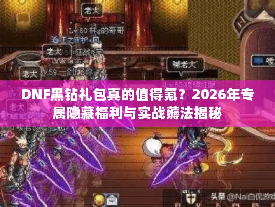 DNF黑钻礼包真的值得氪？2026年专属隐藏福利与实战薅法揭秘