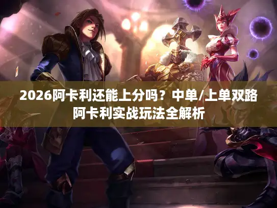 2026阿卡利还能上分吗？中单/上单双路阿卡利实战玩法全解析