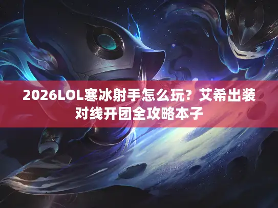 2026LOL寒冰射手怎么玩？艾希出装对线开团全攻略本子