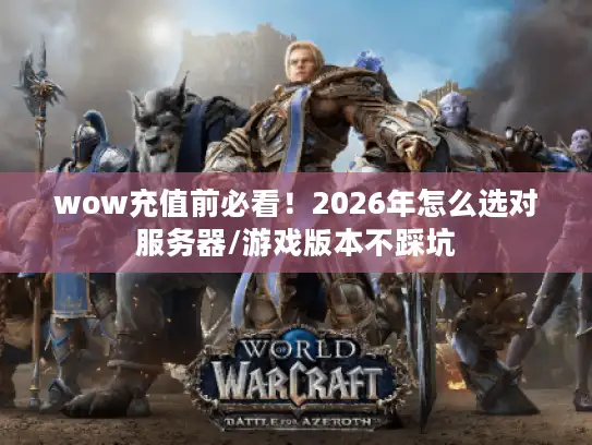 wow充值前必看！2026年怎么选对服务器/游戏版本不踩坑
