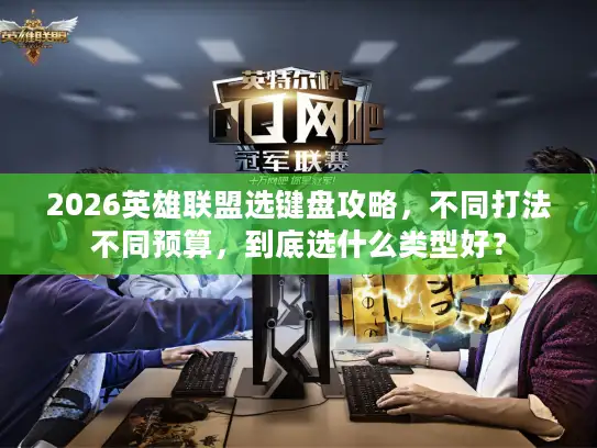 2026英雄联盟选键盘攻略，不同打法不同预算，到底选什么类型好？