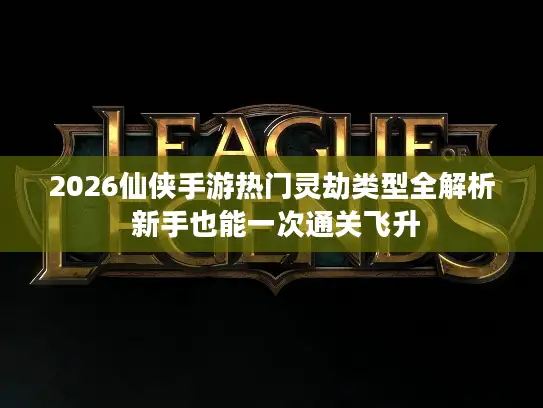 2026仙侠手游热门灵劫类型全解析 新手也能一次通关飞升