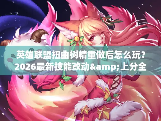 英雄联盟扭曲树精重做后怎么玩？2026最新技能改动&上分全指南
