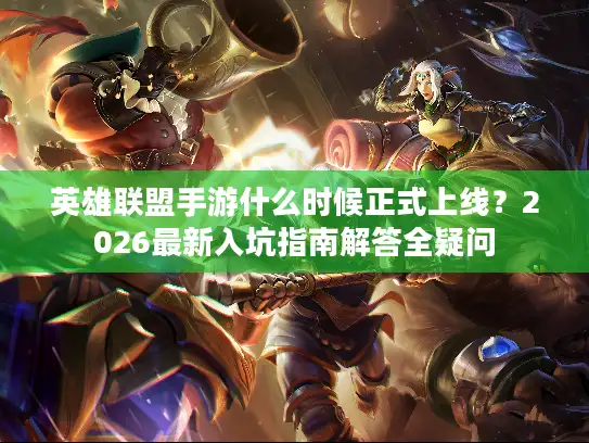 英雄联盟手游什么时候正式上线？2026最新入坑指南解答全疑问