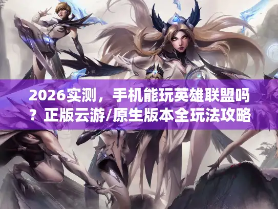 2026实测，手机能玩英雄联盟吗？正版云游/原生版本全玩法攻略