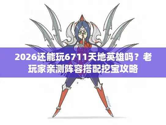 2026还能玩6711天地英雄吗？老玩家亲测阵容搭配挖宝攻略