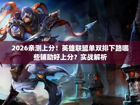 2026亲测上分！英雄联盟单双排下路哪些辅助好上分？实战解析