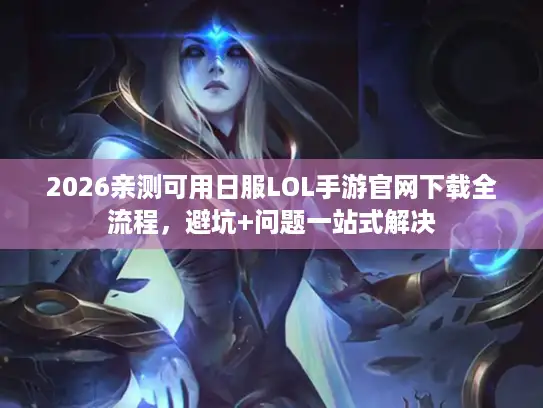2026亲测可用日服LOL手游官网下载全流程，避坑+问题一站式解决